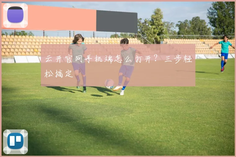 云开官网手机端怎么打开？三步轻松搞定