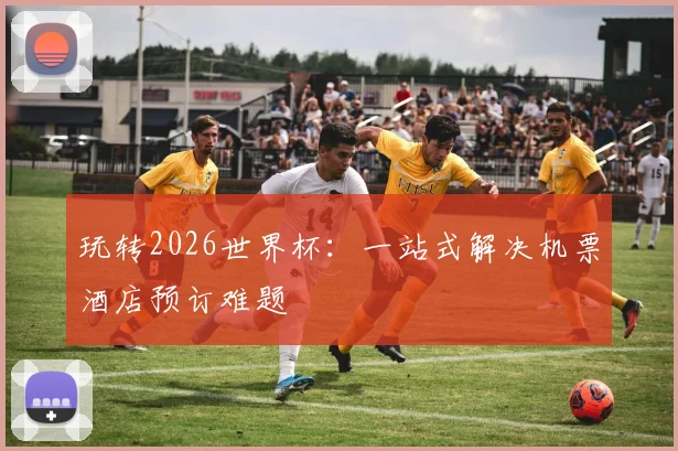 玩转2026世界杯：一站式解决机票酒店预订难题