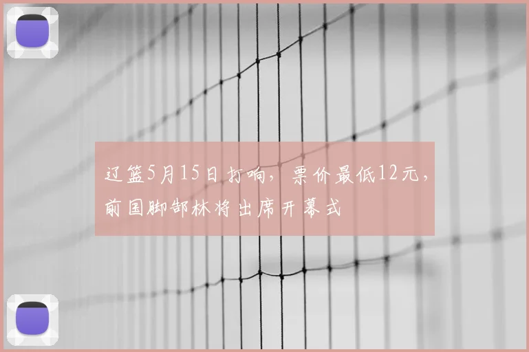 辽篮5月15日打响，票价最低12元，前国脚郜林将出席开幕式