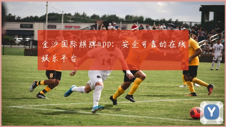 金沙国际棋牌app：安全可靠的在线娱乐平台