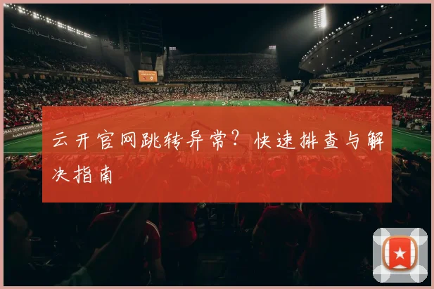 云开官网跳转异常？快速排查与解决指南