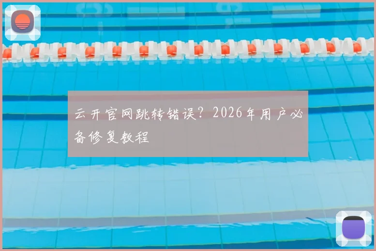 云开官网跳转错误?2026年用户必备修复教程