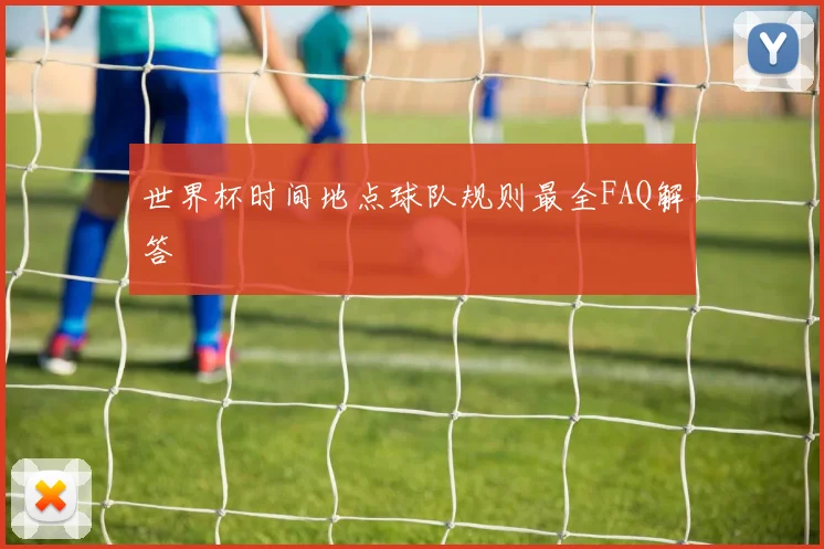 世界杯时间地点球队规则最全FAQ解答