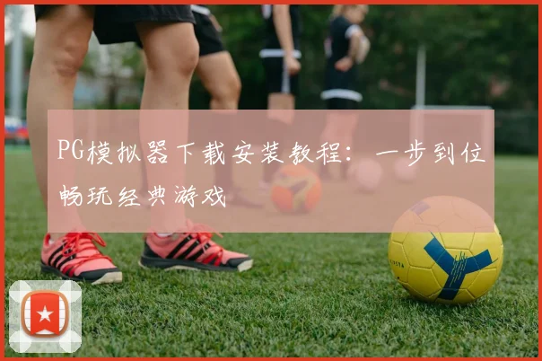 PG模拟器下载安装教程：一步到位畅玩经典游戏