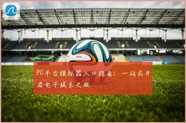 PG平台模拟器入口指南：一站式开启电子娱乐之旅