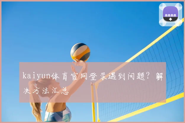 kaiyun体育官网登录遇到问题？解决方法汇总