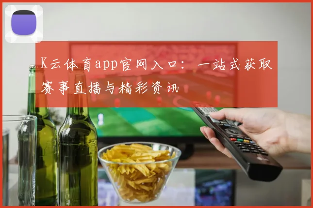 K云体育app官网入口：一站式获取赛事直播与精彩资讯