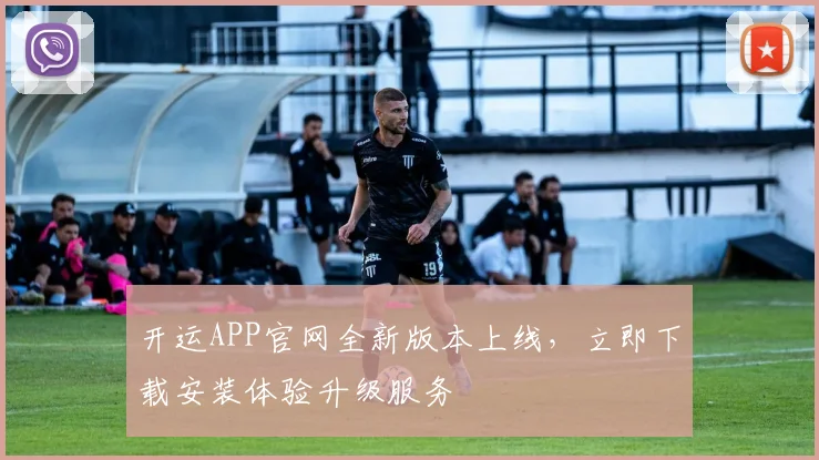 开运APP官网全新版本上线,立即下载安装体验升级服务