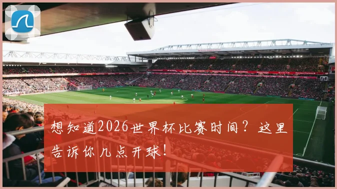想知道2026世界杯比赛时间？这里告诉你几点开球！