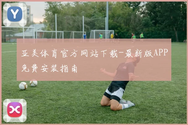 亚美体育官方网站下载-最新版APP免费安装指南