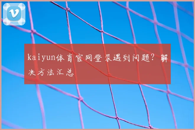 kaiyun体育官网登录遇到问题？解决方法汇总