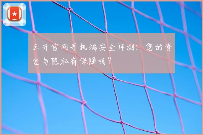 云开官网手机端安全评测：您的资金与隐私有保障吗？