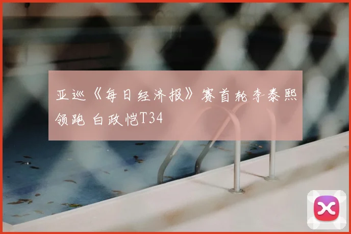 亚巡《每日经济报》赛首轮李泰熙领跑 白政恺T34