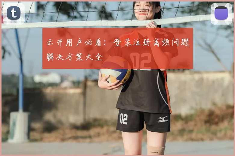 云开用户必看：登录注册高频问题解决方案大全