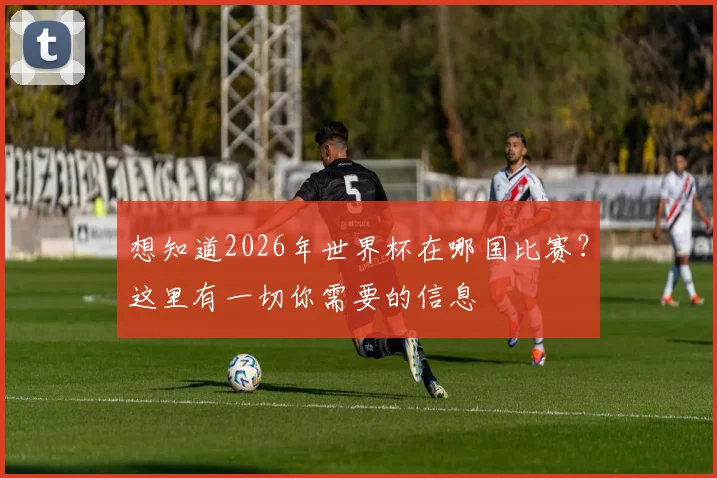 想知道2026年世界杯在哪国比赛？这里有一切你需要的信息