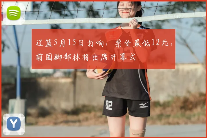 辽篮5月15日打响，票价最低12元，前国脚郜林将出席开幕式
