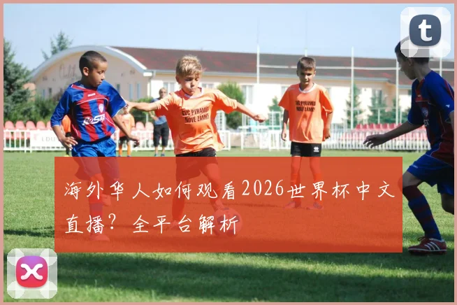 海外华人如何观看2026世界杯中文直播？全平台解析