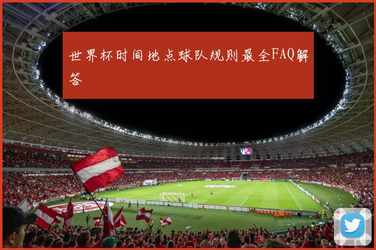 世界杯时间地点球队规则最全FAQ解答