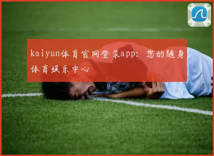 kaiyun体育官网登录app：您的随身体育娱乐中心