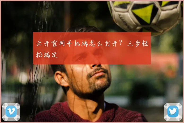 云开官网手机端怎么打开？三步轻松搞定