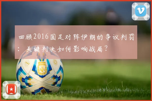 回顾2016国足对阵伊朗的争议判罚：关键判决如何影响战局？