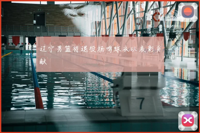 辽宁男篮将退役杨鸣球衣以表彰贡献