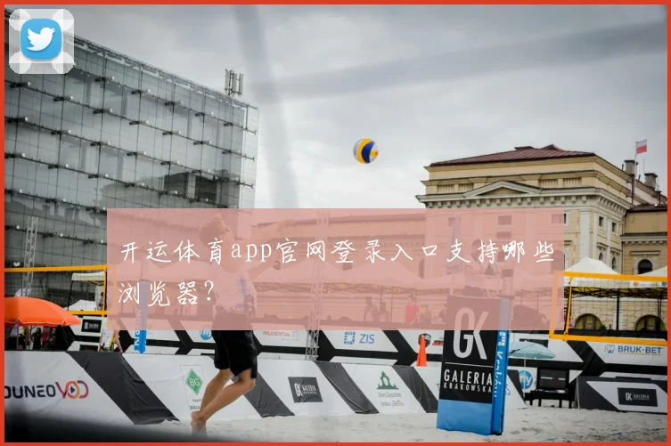 开运体育app官网登录入口支持哪些浏览器？